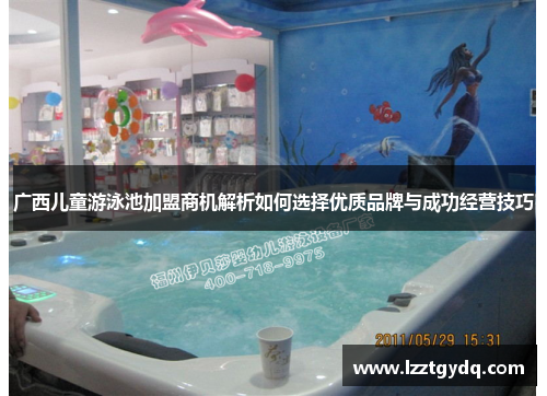 广西儿童游泳池加盟商机解析如何选择优质品牌与成功经营技巧